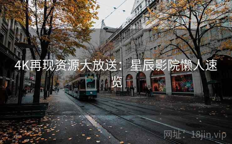 4K再现资源大放送：星辰影院懒人速览