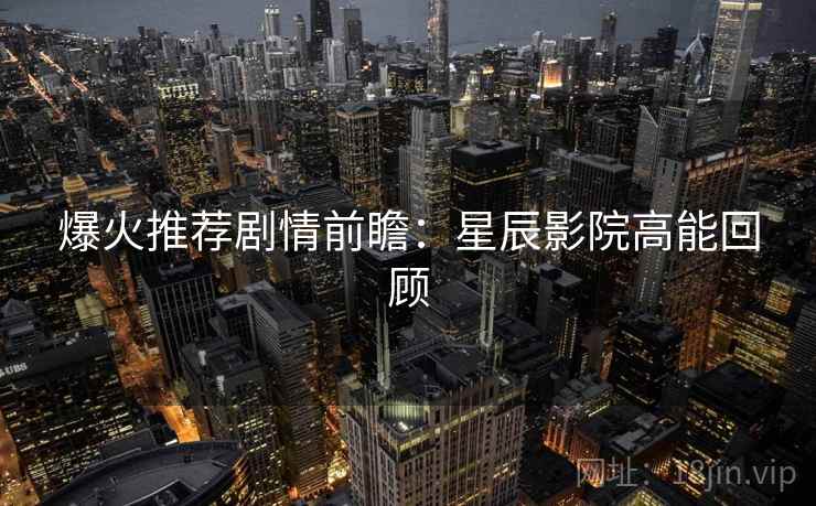 爆火推荐剧情前瞻：星辰影院高能回顾