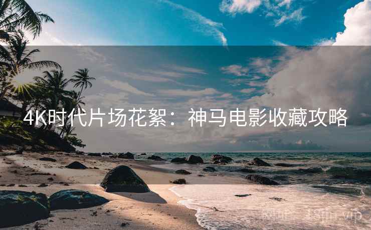 4K时代片场花絮：神马电影收藏攻略