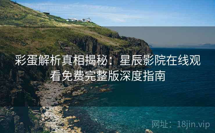 彩蛋解析真相揭秘：星辰影院在线观看免费完整版深度指南