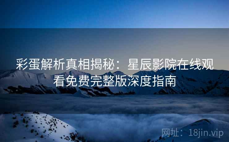 彩蛋解析真相揭秘：星辰影院在线观看免费完整版深度指南