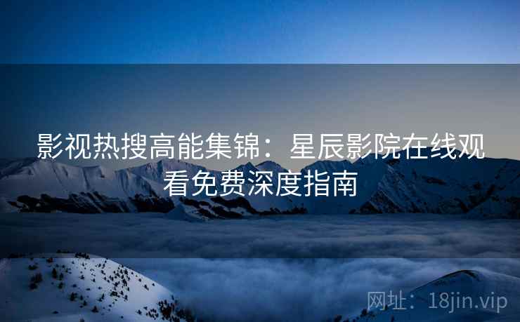 影视热搜高能集锦：星辰影院在线观看免费深度指南
