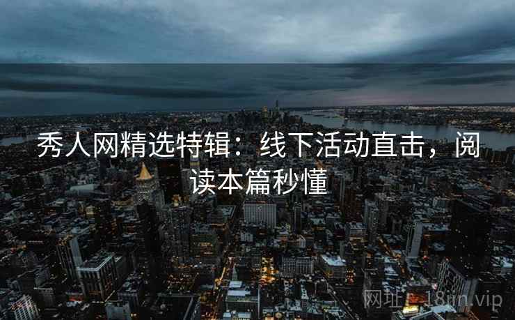 秀人网精选特辑：线下活动直击，阅读本篇秒懂