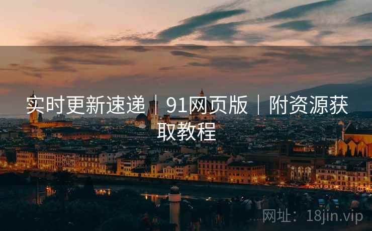 实时更新速递｜91网页版｜附资源获取教程