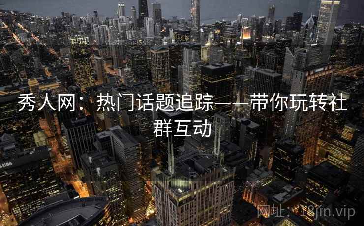 秀人网：热门话题追踪——带你玩转社群互动