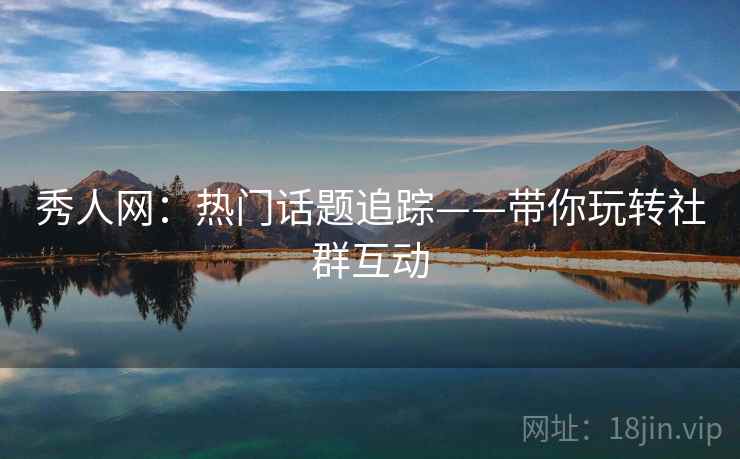 秀人网：热门话题追踪——带你玩转社群互动