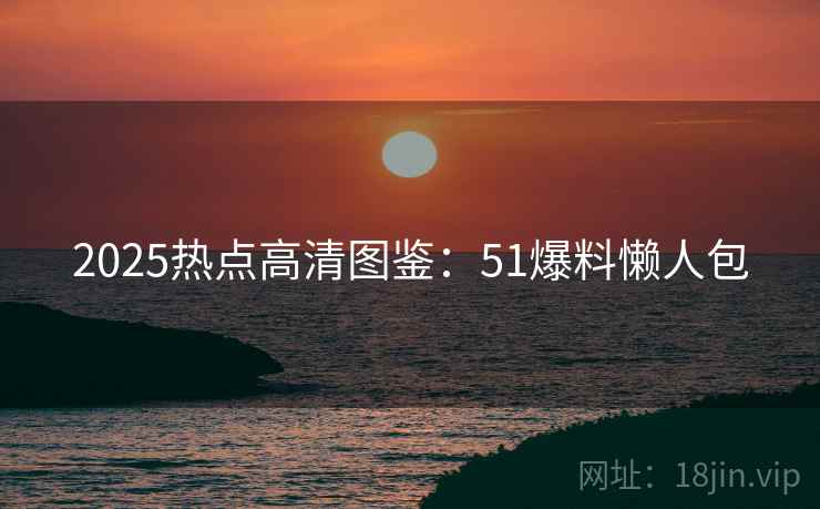 2025热点高清图鉴：51爆料懒人包