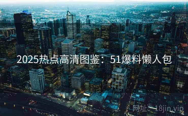 2025热点高清图鉴：51爆料懒人包