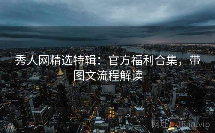 秀人网精选特辑：官方福利合集，带图文流程解读