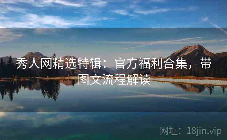 秀人网精选特辑：官方福利合集，带图文流程解读