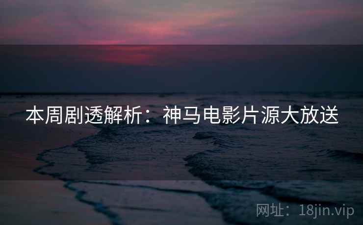 本周剧透解析：神马电影片源大放送