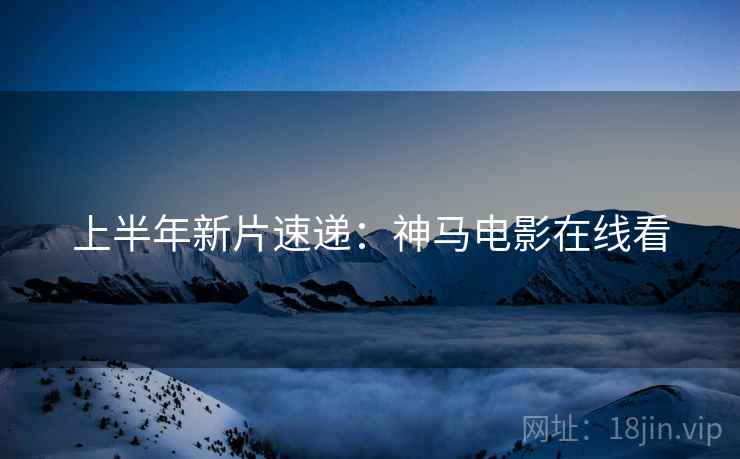 上半年新片速递：神马电影在线看