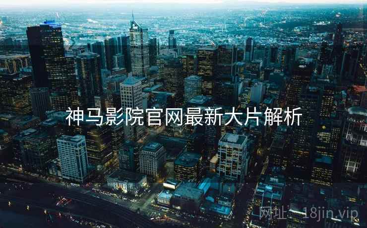 神马影院官网最新大片解析