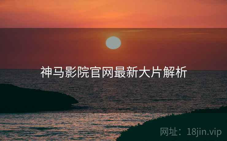 神马影院官网最新大片解析