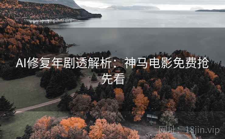 AI修复年剧透解析：神马电影免费抢先看