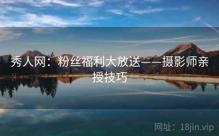 秀人网：粉丝福利大放送——摄影师亲授技巧