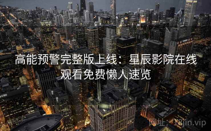 高能预警完整版上线：星辰影院在线观看免费懒人速览
