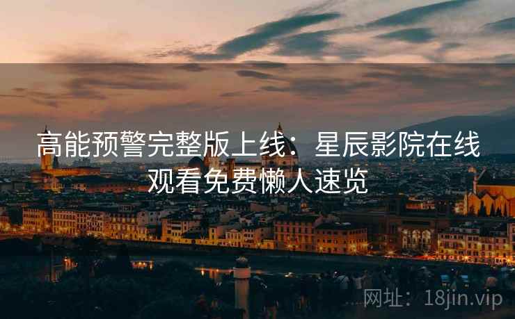 高能预警完整版上线：星辰影院在线观看免费懒人速览