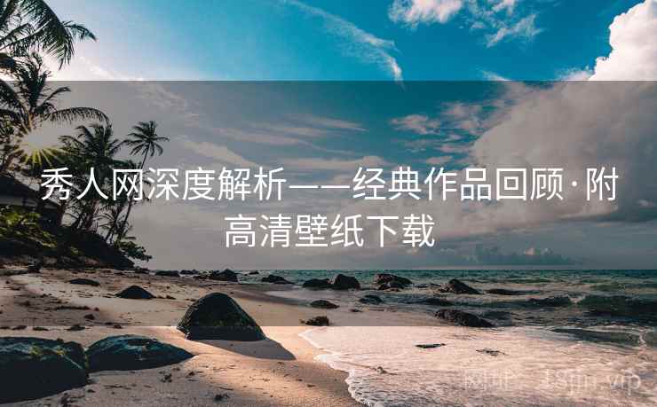 秀人网深度解析——经典作品回顾·附高清壁纸下载