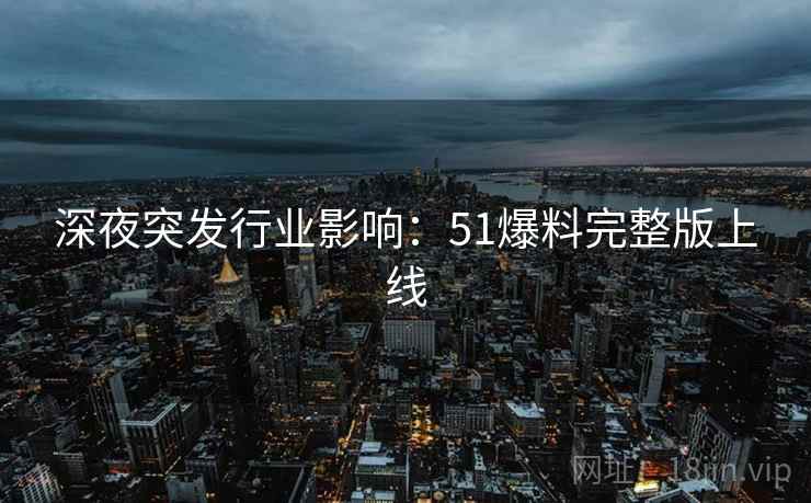 深夜突发行业影响：51爆料完整版上线
