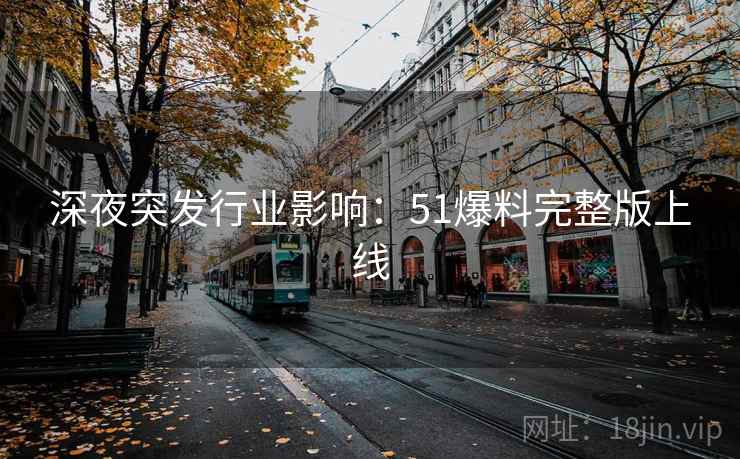 深夜突发行业影响：51爆料完整版上线