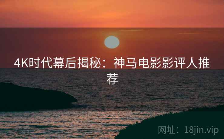 4K时代幕后揭秘：神马电影影评人推荐