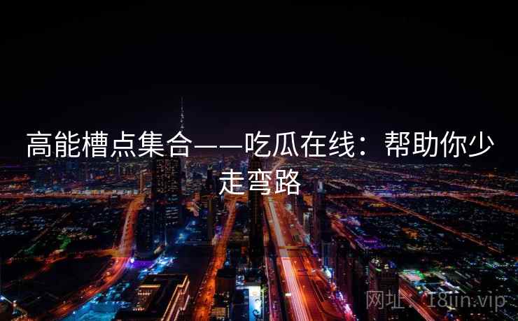 高能槽点集合——吃瓜在线：帮助你少走弯路
