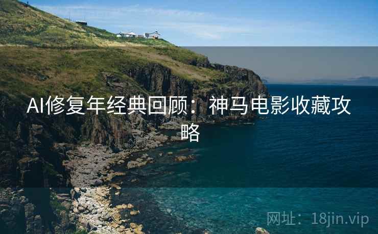 AI修复年经典回顾：神马电影收藏攻略