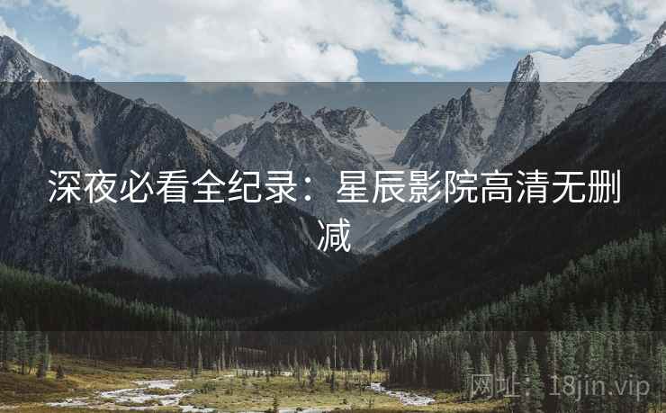 深夜必看全纪录：星辰影院高清无删减