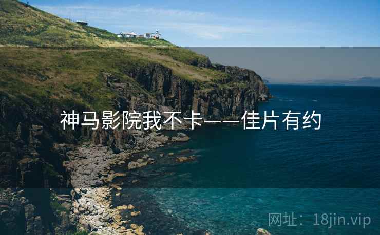 神马影院我不卡——佳片有约