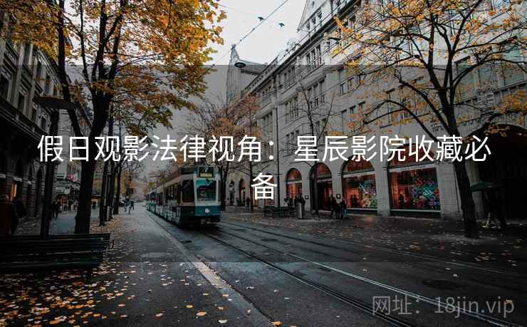 假日观影法律视角：星辰影院收藏必备