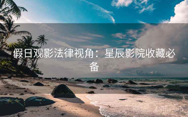 假日观影法律视角：星辰影院收藏必备