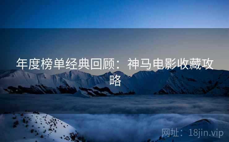 年度榜单经典回顾：神马电影收藏攻略
