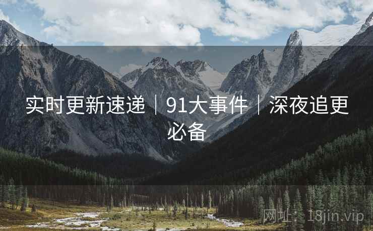 实时更新速递｜91大事件｜深夜追更必备