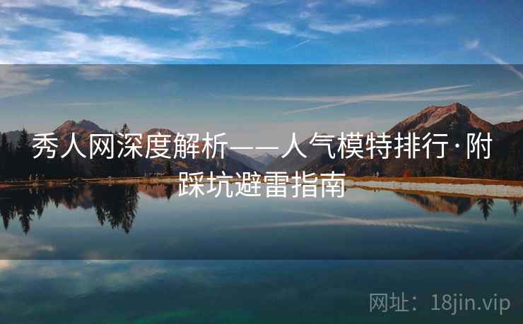秀人网深度解析——人气模特排行·附踩坑避雷指南