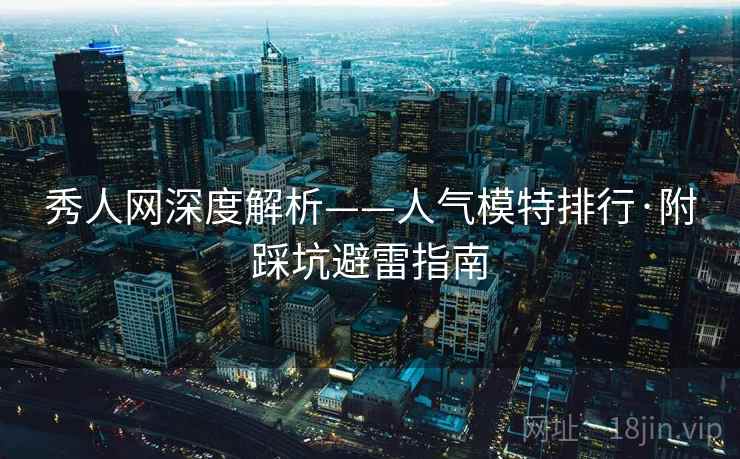 秀人网深度解析——人气模特排行·附踩坑避雷指南