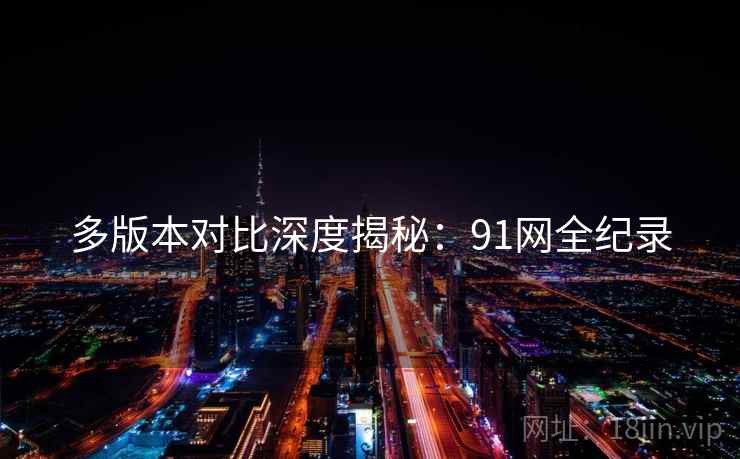 多版本对比深度揭秘：91网全纪录