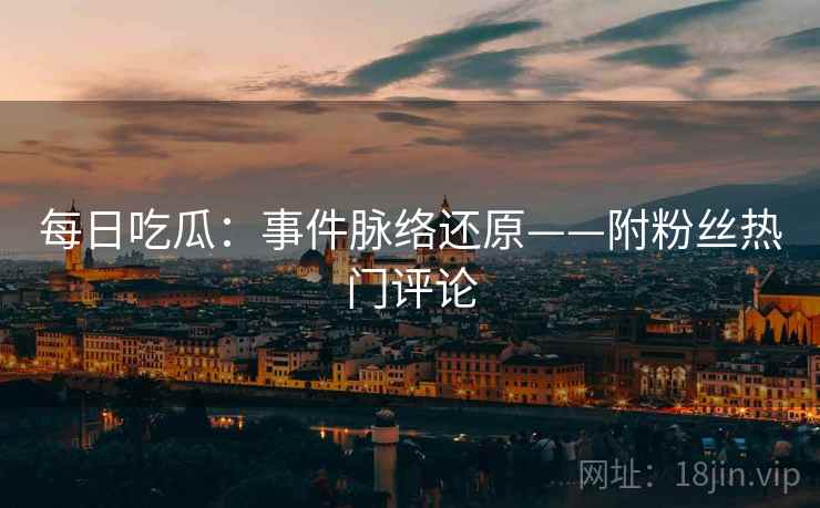 每日吃瓜：事件脉络还原——附粉丝热门评论
