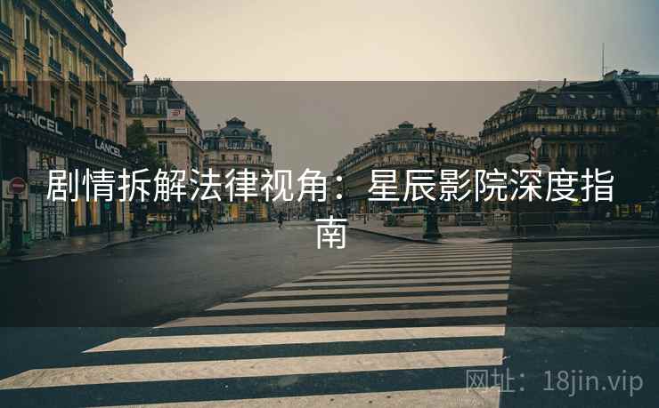 剧情拆解法律视角：星辰影院深度指南