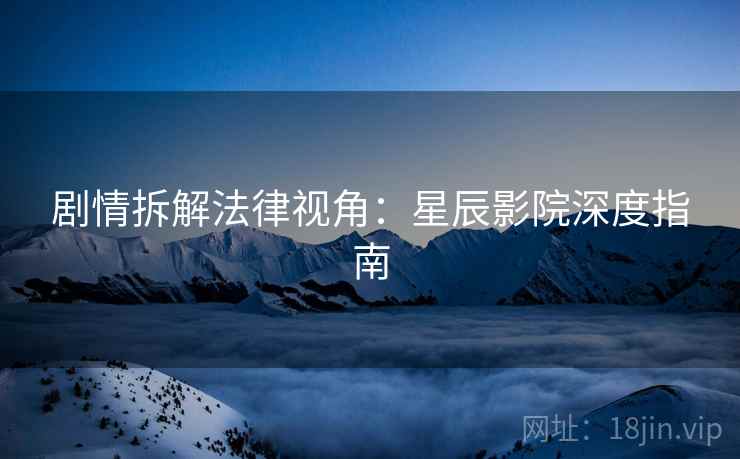剧情拆解法律视角：星辰影院深度指南
