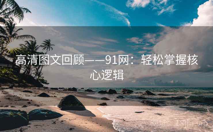 高清图文回顾——91网：轻松掌握核心逻辑