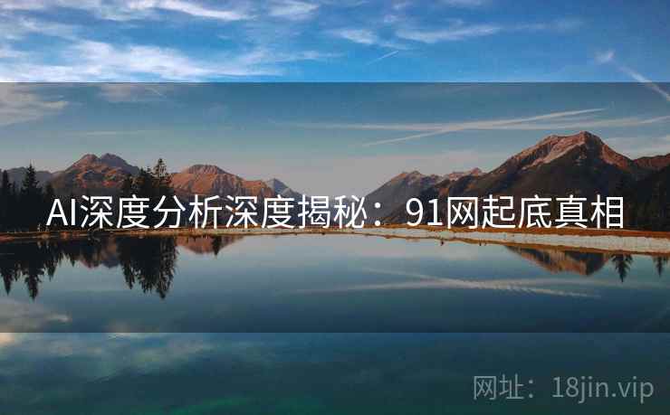 AI深度分析深度揭秘：91网起底真相