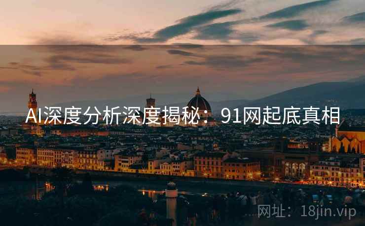 AI深度分析深度揭秘：91网起底真相