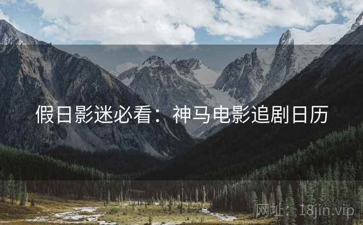 假日影迷必看：神马电影追剧日历