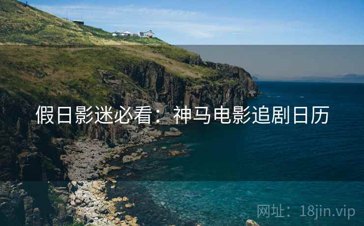 假日影迷必看：神马电影追剧日历