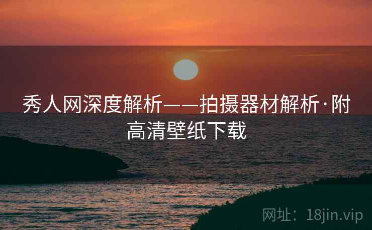 秀人网深度解析——拍摄器材解析·附高清壁纸下载