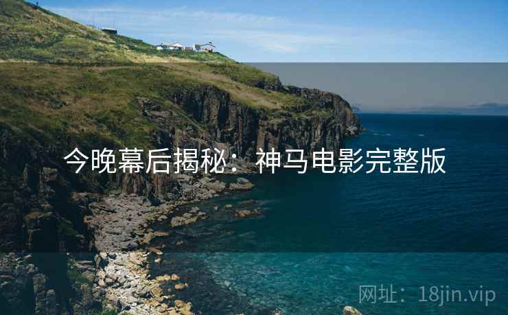 今晚幕后揭秘：神马电影完整版