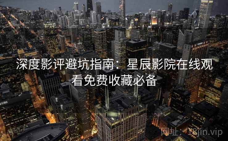 深度影评避坑指南：星辰影院在线观看免费收藏必备