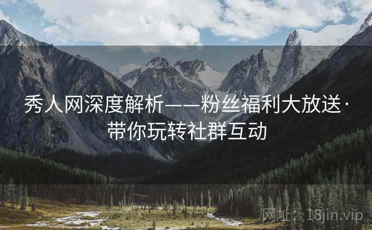 秀人网深度解析——粉丝福利大放送·带你玩转社群互动