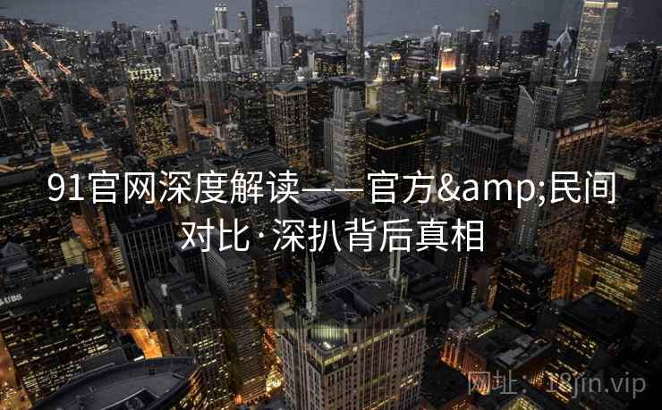 91官网深度解读——官方&民间对比·深扒背后真相